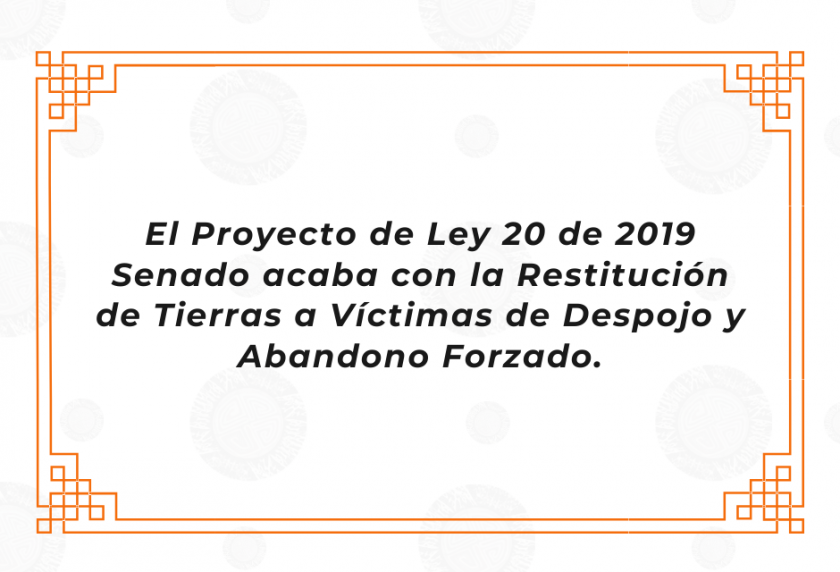 El Proyecto de Ley 20 de 2019 Senado acaba con la Restitución de Tierras a Víctimas de Despojo y Abandono Forzado.